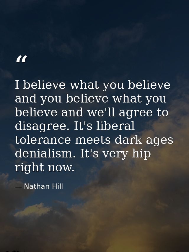 I believe what you believe and you believe what you believe and we'll agree to disagree. It's liberal tolerance meets da — Nathan Hill