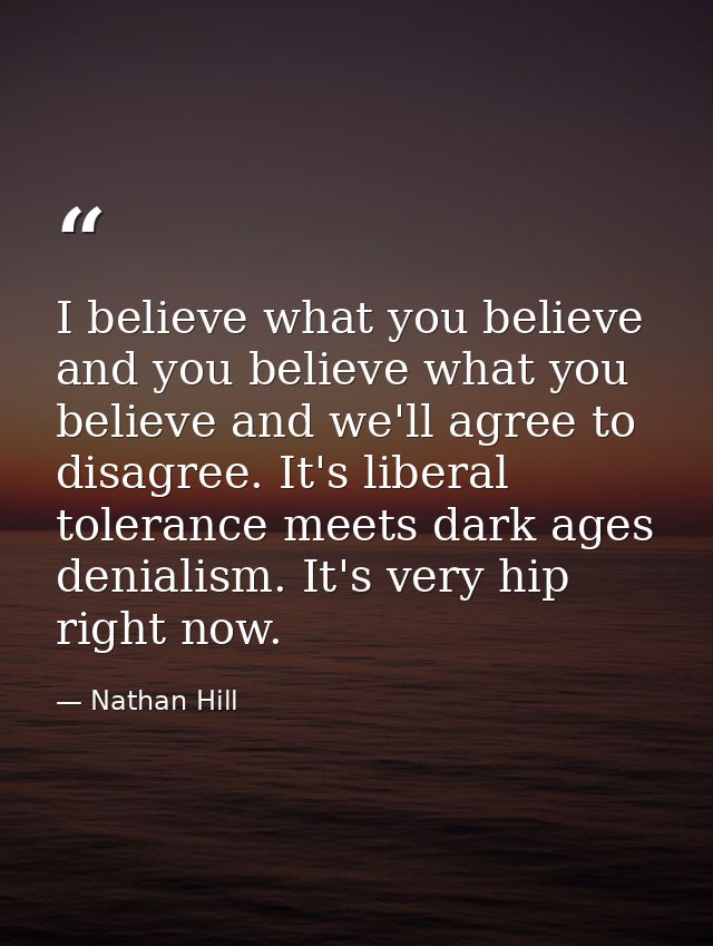 I believe what you believe and you believe what you believe and we'll agree to disagree. It's liberal tolerance meets da — Nathan Hill