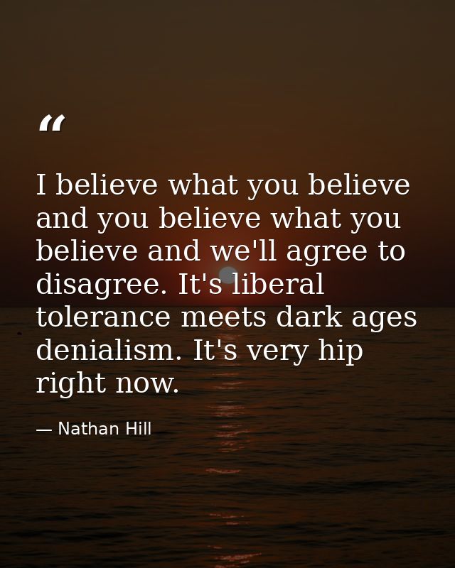 I believe what you believe and you believe what you believe and we'll agree to disagree. It's liberal tolerance meets da — Nathan Hill
