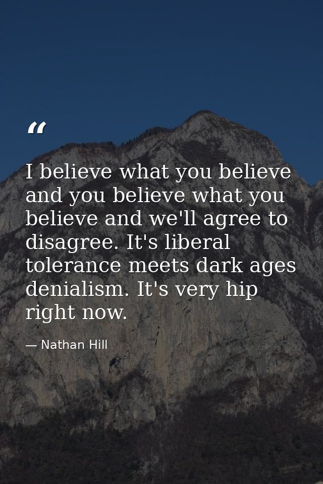 I believe what you believe and you believe what you believe and we'll agree to disagree. It's liberal tolerance meets da — Nathan Hill