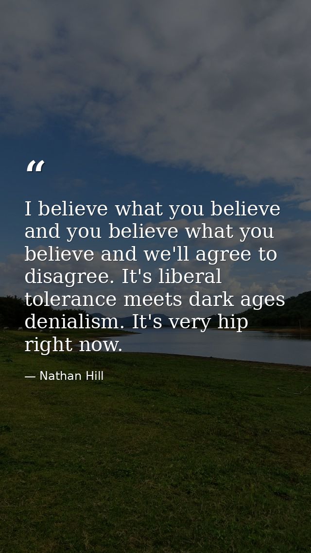 I believe what you believe and you believe what you believe and we'll agree to disagree. It's liberal tolerance meets da — Nathan Hill