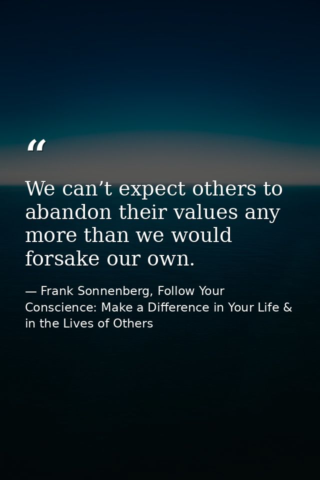 We can’t expect others to abandon their values any more than we would forsake our own. — Frank Sonnenberg, Follow Your Conscience: Make a Difference in Your Life & in the Lives of Others