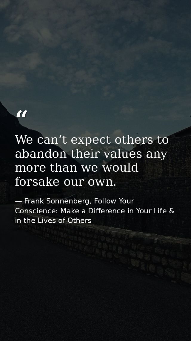 We can’t expect others to abandon their values any more than we would forsake our own. — Frank Sonnenberg, Follow Your Conscience: Make a Difference in Your Life & in the Lives of Others