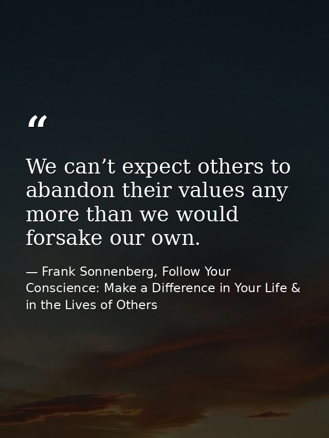 We can’t expect others to abandon their values any more than we would forsake our own. — Frank Sonnenberg, Follow Your Conscience: Make a Difference in Your Life & in the Lives of Others