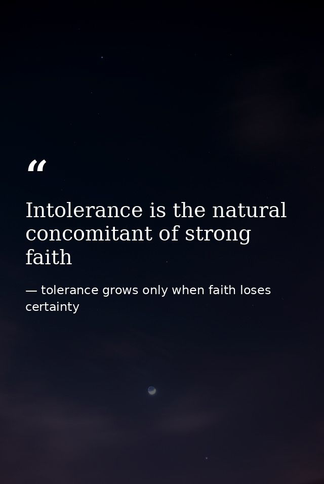 Intolerance is the natural concomitant of strong faith — tolerance grows only when faith loses certainty