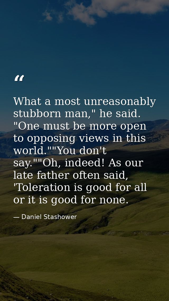 What a most unreasonably stubborn man," he said. "One must be more open to opposing views in this world.""You don't say. — Daniel Stashower