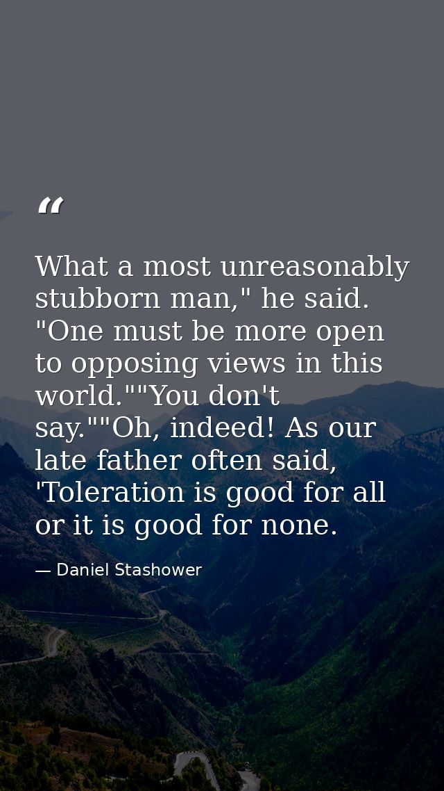 What a most unreasonably stubborn man," he said. "One must be more open to opposing views in this world.""You don't say. — Daniel Stashower
