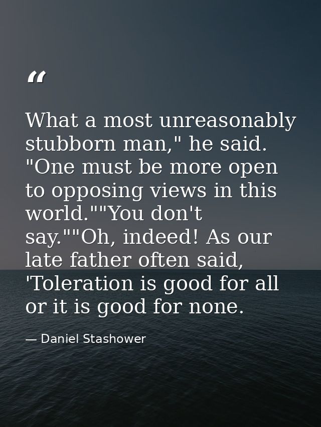 What a most unreasonably stubborn man," he said. "One must be more open to opposing views in this world.""You don't say. — Daniel Stashower