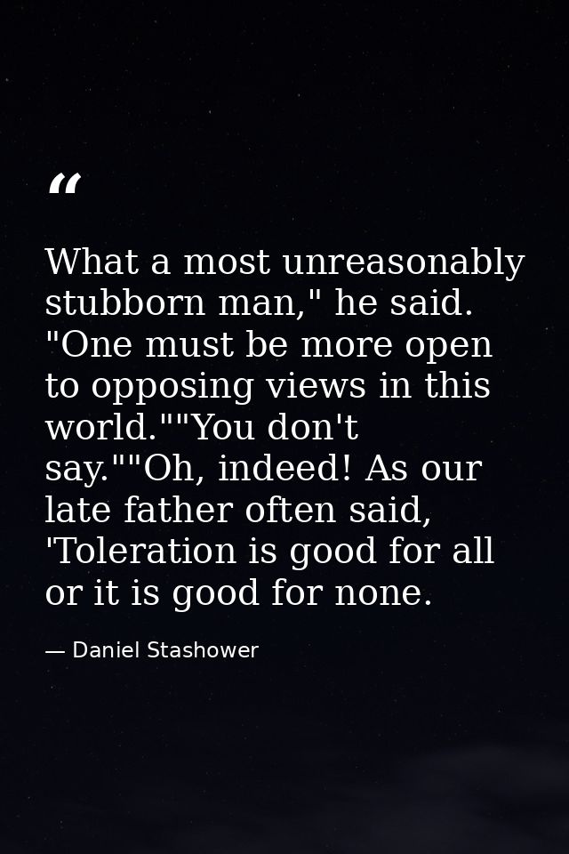 What a most unreasonably stubborn man," he said. "One must be more open to opposing views in this world.""You don't say. — Daniel Stashower