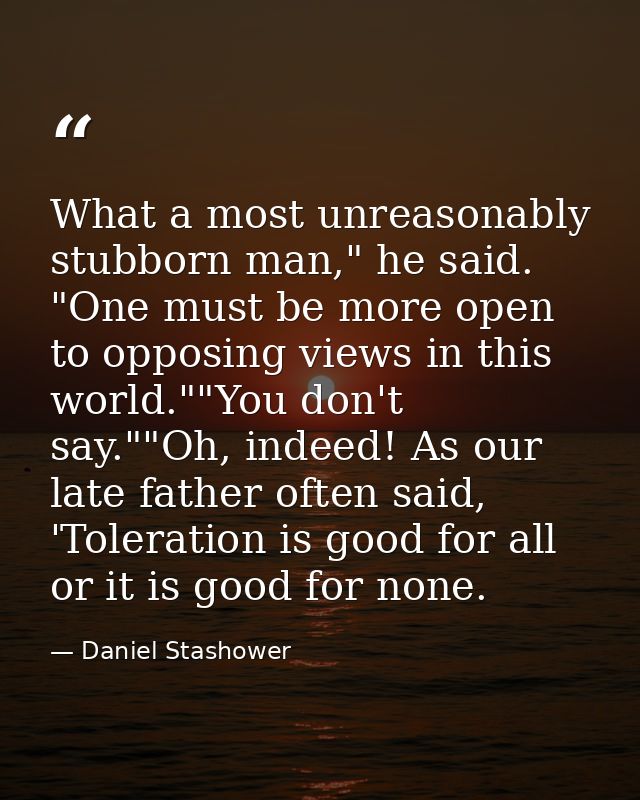 What a most unreasonably stubborn man," he said. "One must be more open to opposing views in this world.""You don't say. — Daniel Stashower