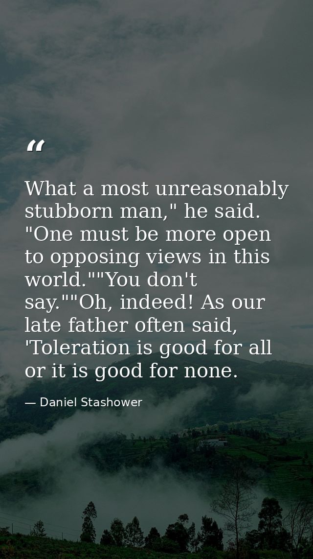 What a most unreasonably stubborn man," he said. "One must be more open to opposing views in this world.""You don't say. — Daniel Stashower