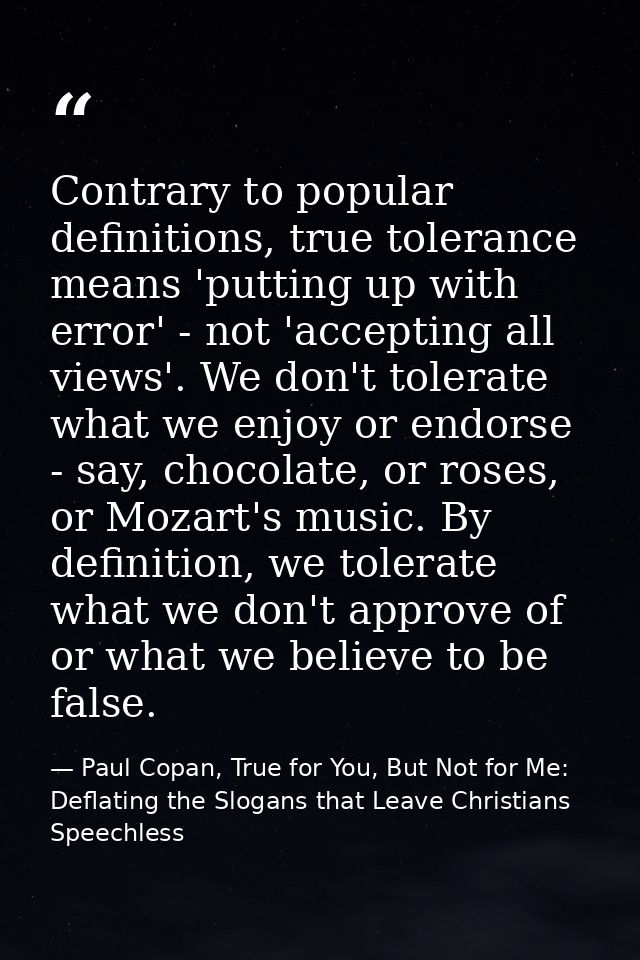 Contrary to popular definitions, true tolerance means 'putting up with error' - not 'accepting all views'. We don't tole — Paul Copan, True for You, But Not for Me: Deflating the Slogans that Leave Christians Speechless
