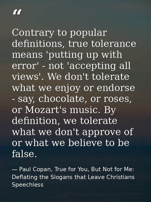 Contrary to popular definitions, true tolerance means 'putting up with error' - not 'accepting all views'. We don't tole — Paul Copan, True for You, But Not for Me: Deflating the Slogans that Leave Christians Speechless
