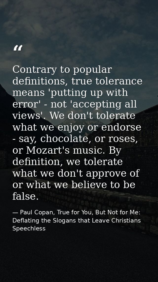 Contrary to popular definitions, true tolerance means 'putting up with error' - not 'accepting all views'. We don't tole — Paul Copan, True for You, But Not for Me: Deflating the Slogans that Leave Christians Speechless