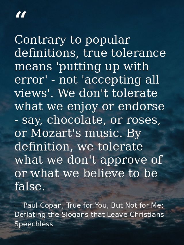 Contrary to popular definitions, true tolerance means 'putting up with error' - not 'accepting all views'. We don't tole — Paul Copan, True for You, But Not for Me: Deflating the Slogans that Leave Christians Speechless
