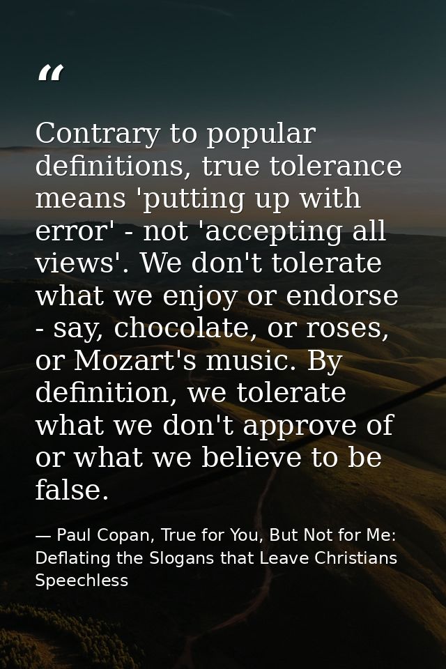 Contrary to popular definitions, true tolerance means 'putting up with error' - not 'accepting all views'. We don't tole — Paul Copan, True for You, But Not for Me: Deflating the Slogans that Leave Christians Speechless