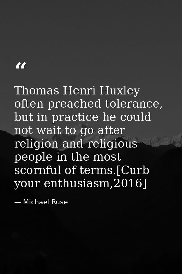 Thomas Henri Huxley often preached tolerance, but in practice he could not wait to go after religion and religious peopl — Michael Ruse