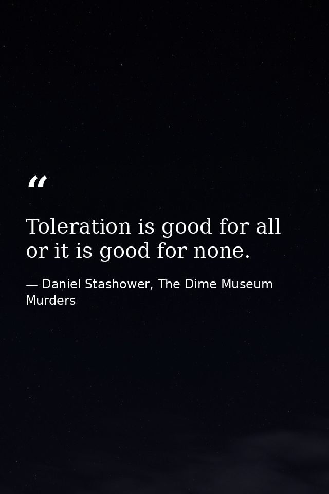 Toleration is good for all or it is good for none. — Daniel Stashower, The Dime Museum Murders