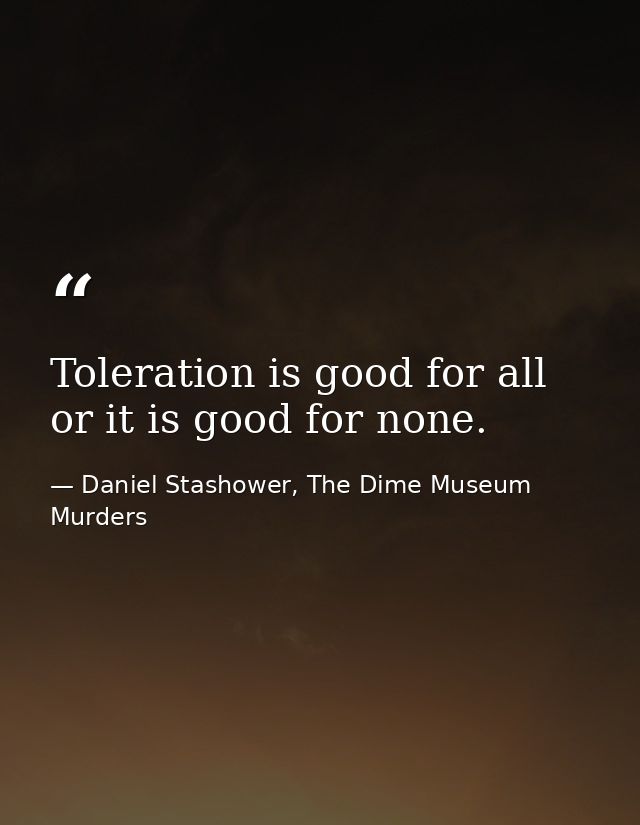 Toleration is good for all or it is good for none. — Daniel Stashower, The Dime Museum Murders
