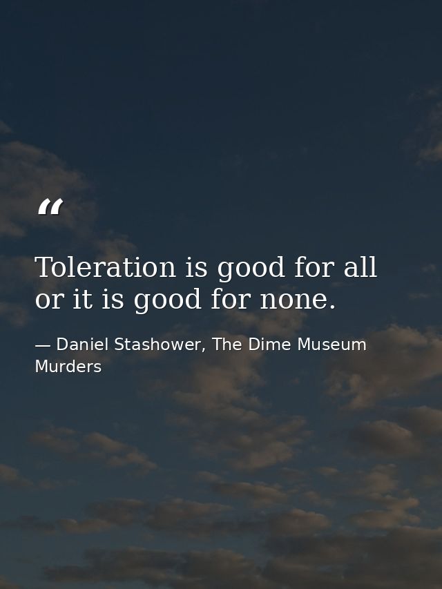Toleration is good for all or it is good for none. — Daniel Stashower, The Dime Museum Murders
