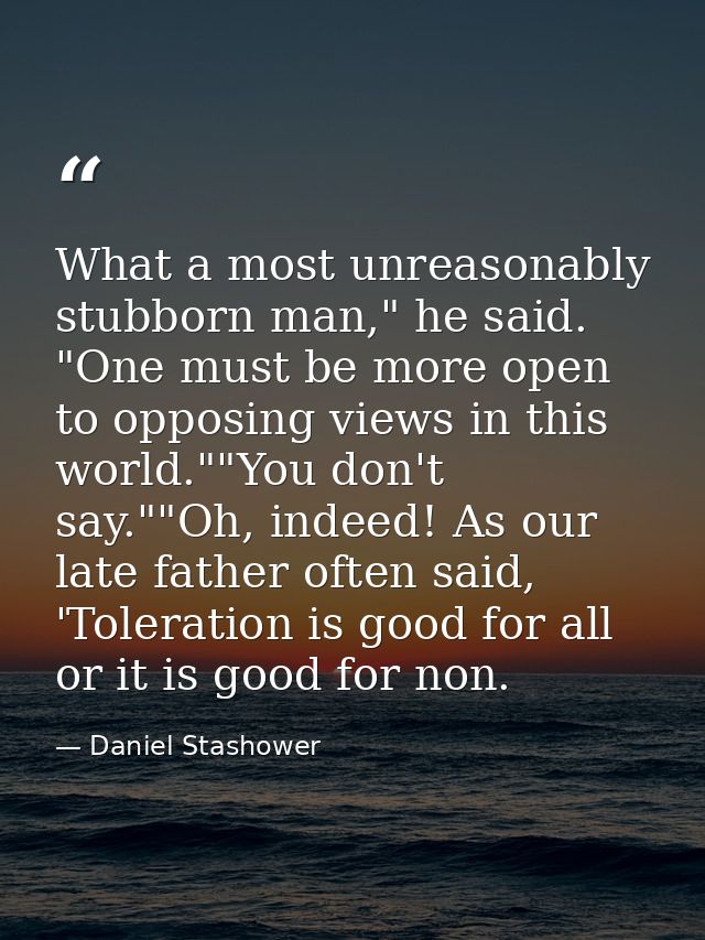 What a most unreasonably stubborn man," he said. "One must be more open to opposing views in this world.""You don't say. — Daniel Stashower
