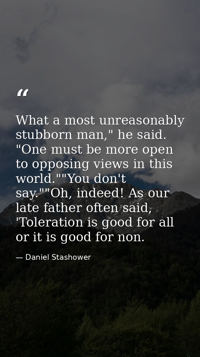What a most unreasonably stubborn man," he said. "One must be more open to opposing views in this world.""You don't say. — Daniel Stashower