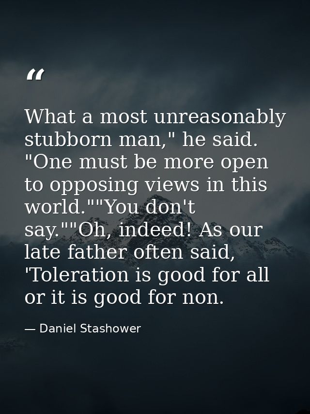 What a most unreasonably stubborn man," he said. "One must be more open to opposing views in this world.""You don't say. — Daniel Stashower