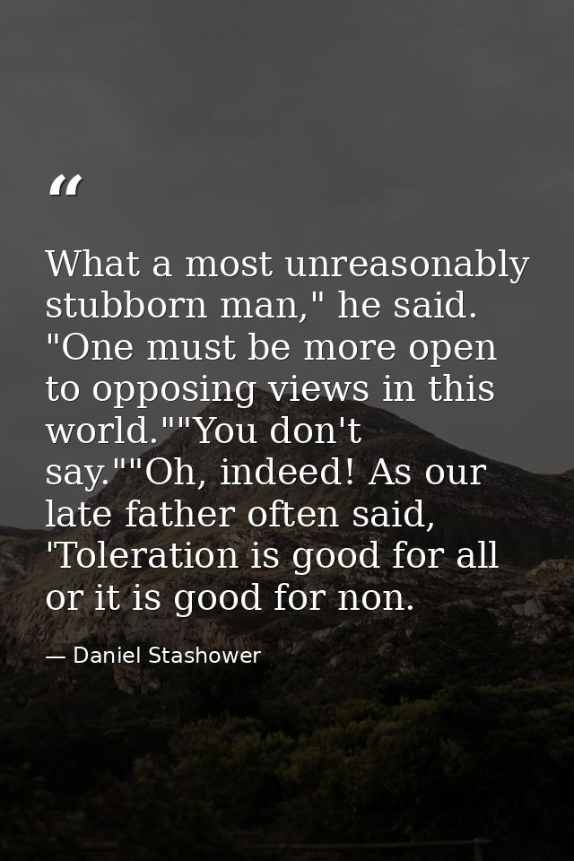 What a most unreasonably stubborn man," he said. "One must be more open to opposing views in this world.""You don't say. — Daniel Stashower