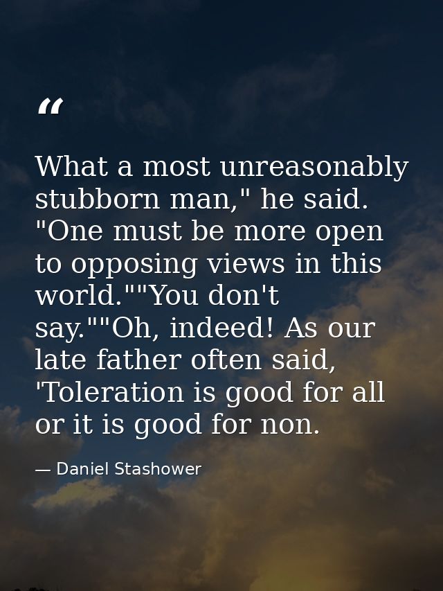 What a most unreasonably stubborn man," he said. "One must be more open to opposing views in this world.""You don't say. — Daniel Stashower