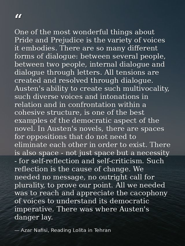 One of the most wonderful things about Pride and Prejudice is the variety of voices it embodies. There are so many diffe — Azar Nafisi, Reading Lolita in Tehran
