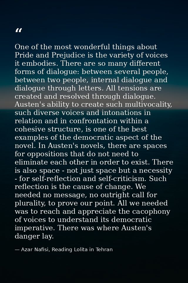 One of the most wonderful things about Pride and Prejudice is the variety of voices it embodies. There are so many diffe — Azar Nafisi, Reading Lolita in Tehran