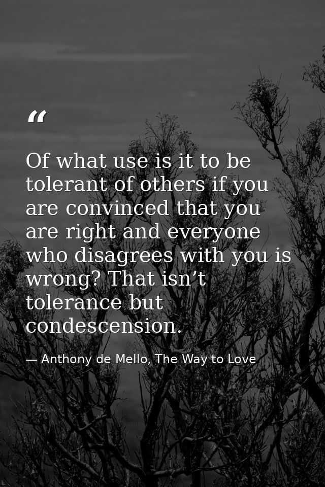 Of what use is it to be tolerant of others if you are convinced that you are right and everyone who disagrees with you i — Anthony de Mello, The Way to Love