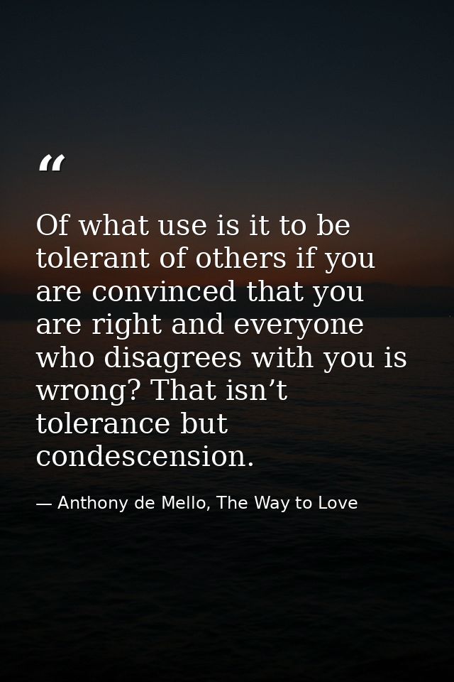 Of what use is it to be tolerant of others if you are convinced that you are right and everyone who disagrees with you i — Anthony de Mello, The Way to Love