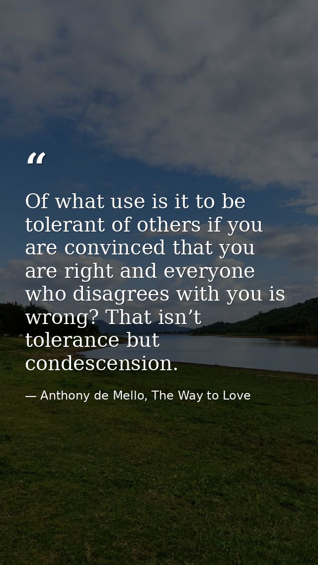 Of what use is it to be tolerant of others if you are convinced that you are right and everyone who disagrees with you i — Anthony de Mello, The Way to Love