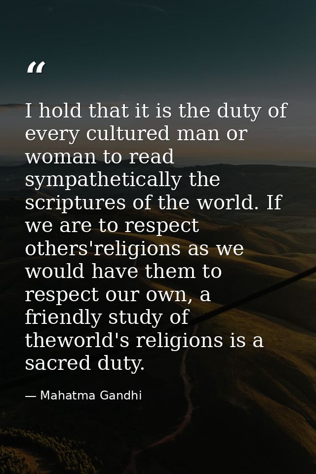 I hold that it is the duty of every cultured man or woman to read sympathetically the scriptures of the world. If we are — Mahatma Gandhi