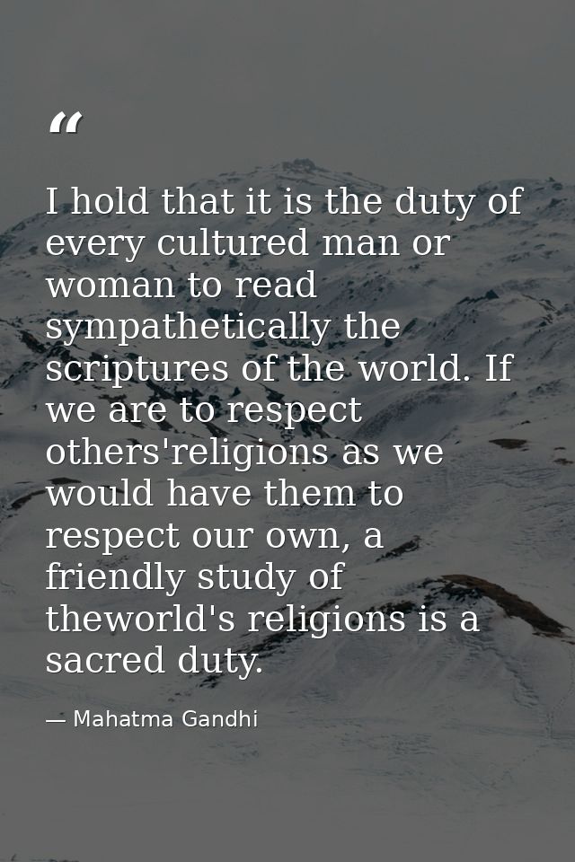 I hold that it is the duty of every cultured man or woman to read sympathetically the scriptures of the world. If we are — Mahatma Gandhi