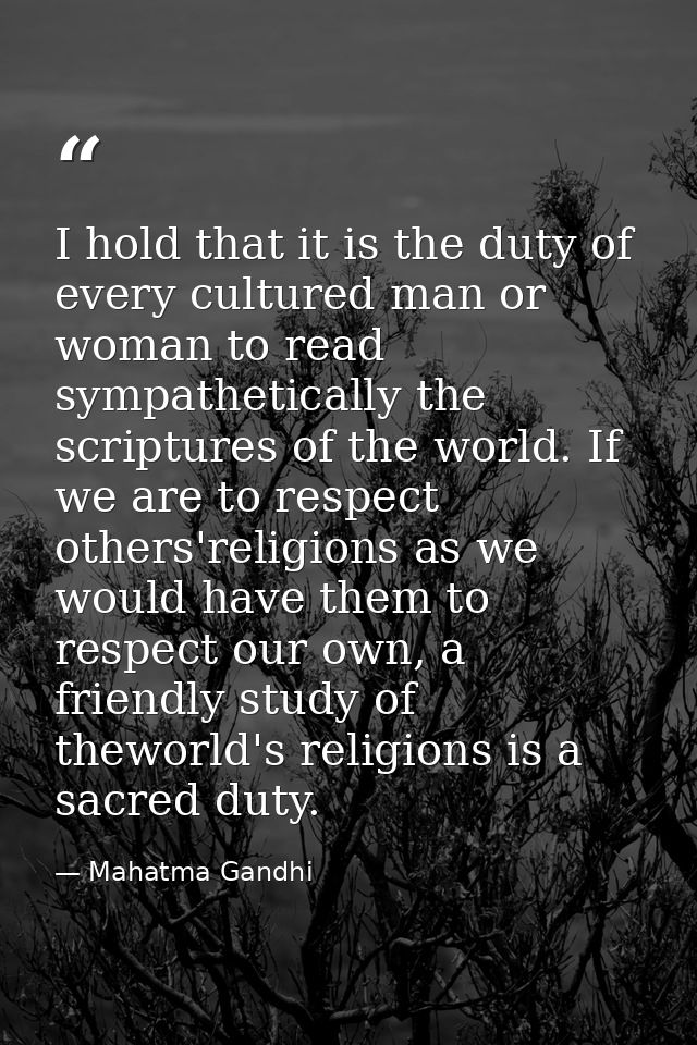 I hold that it is the duty of every cultured man or woman to read sympathetically the scriptures of the world. If we are — Mahatma Gandhi