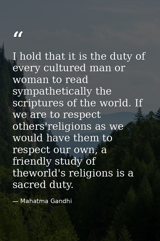 I hold that it is the duty of every cultured man or woman to read sympathetically the scriptures of the world. If we are — Mahatma Gandhi