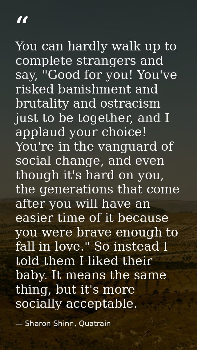 You can hardly walk up to complete strangers and say, "Good for you! You've risked banishment and brutality and ostracis — Sharon Shinn, Quatrain