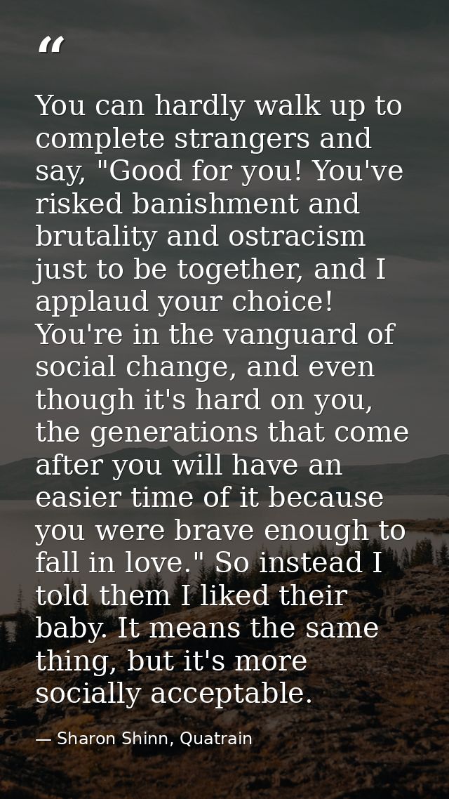 You can hardly walk up to complete strangers and say, "Good for you! You've risked banishment and brutality and ostracis — Sharon Shinn, Quatrain