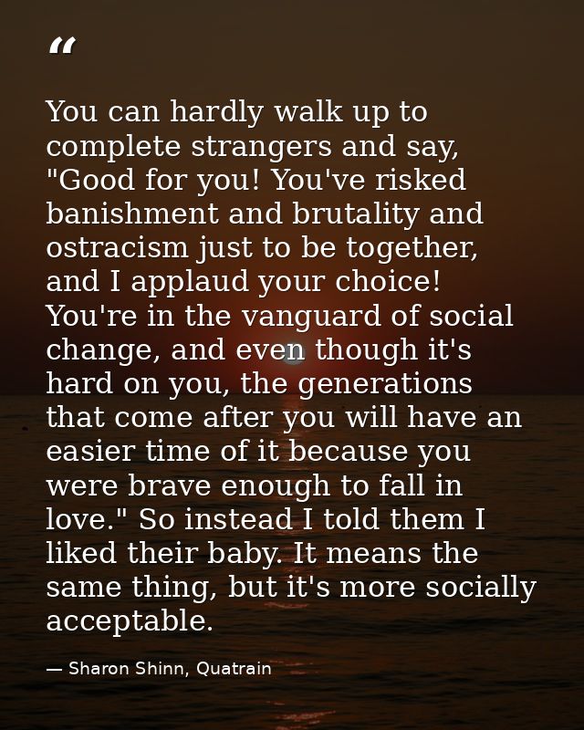 You can hardly walk up to complete strangers and say, "Good for you! You've risked banishment and brutality and ostracis — Sharon Shinn, Quatrain
