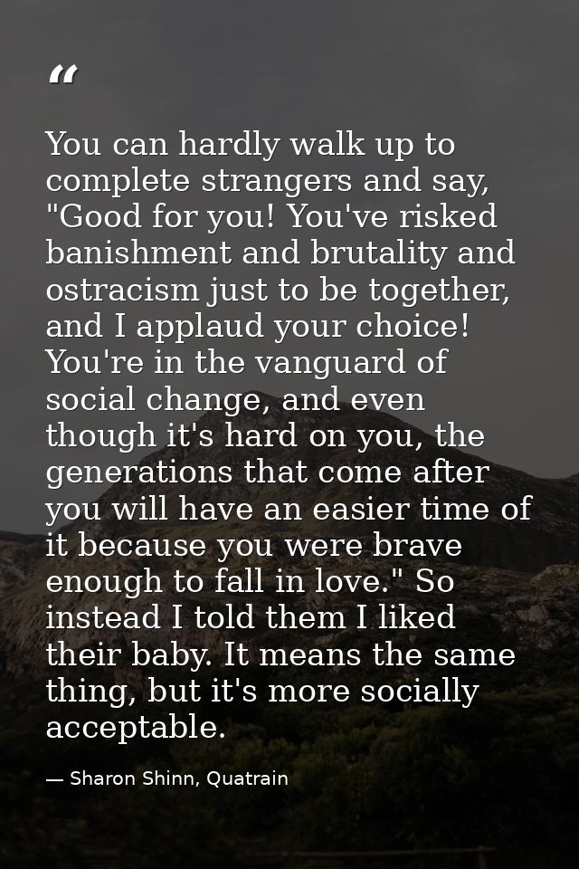 You can hardly walk up to complete strangers and say, "Good for you! You've risked banishment and brutality and ostracis — Sharon Shinn, Quatrain