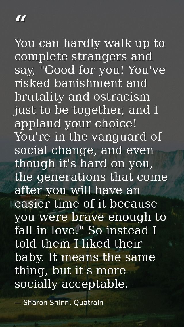 You can hardly walk up to complete strangers and say, "Good for you! You've risked banishment and brutality and ostracis — Sharon Shinn, Quatrain
