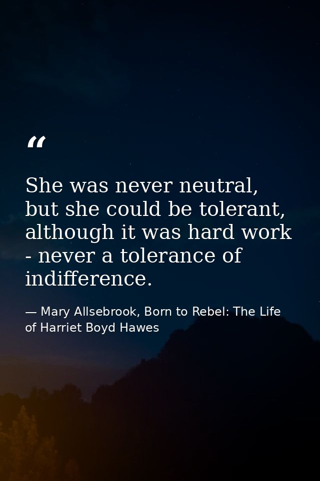 She was never neutral, but she could be tolerant, although it was hard work - never a tolerance of indifference. — Mary Allsebrook, Born to Rebel: The Life of Harriet Boyd Hawes