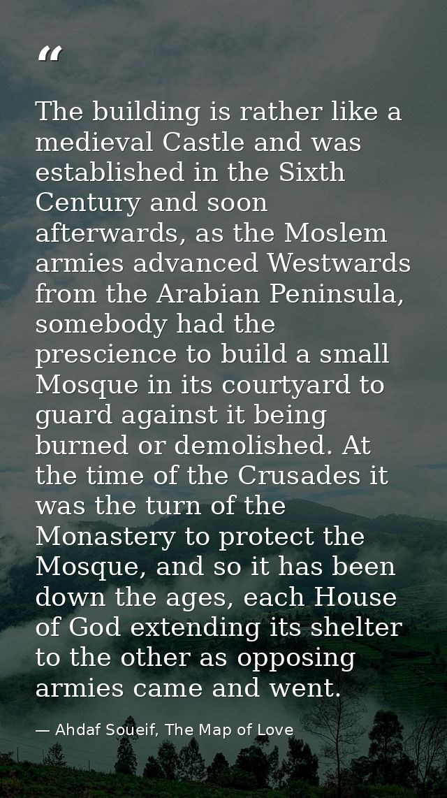 The building is rather like a medieval Castle and was established in the Sixth Century and soon afterwards, as the Mosle — Ahdaf Soueif, The Map of Love