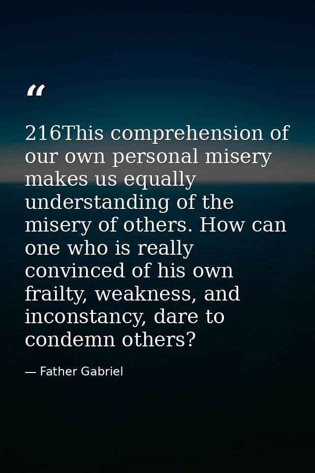 216This comprehension of our own personal misery makes us equally understanding of the misery of others. How can one who — Father Gabriel