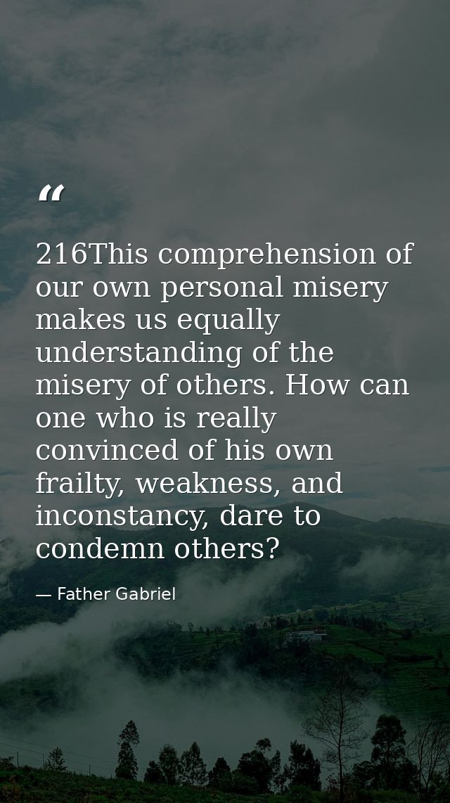 216This comprehension of our own personal misery makes us equally understanding of the misery of others. How can one who — Father Gabriel