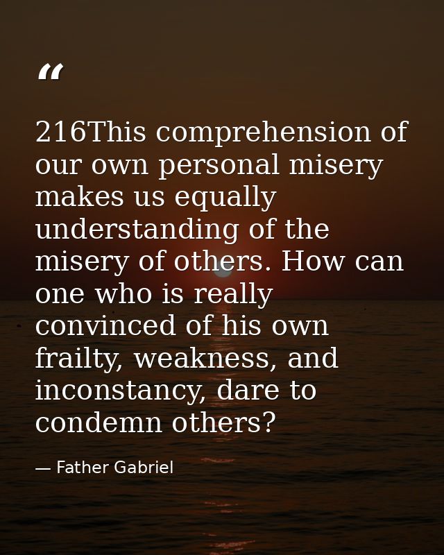 216This comprehension of our own personal misery makes us equally understanding of the misery of others. How can one who — Father Gabriel