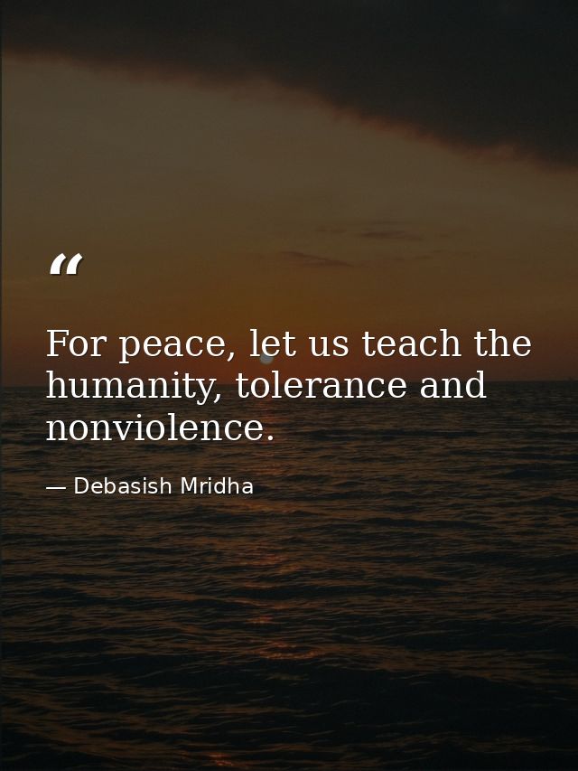 For peace, let us teach the humanity, tolerance and nonviolence. — Debasish Mridha