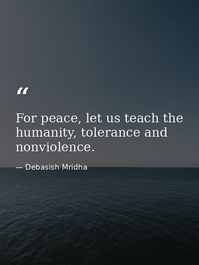 For peace, let us teach the humanity, tolerance and nonviolence. — Debasish Mridha